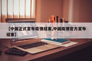 【中国正式宣布疫情结束,中国疫情官方宣布结束】