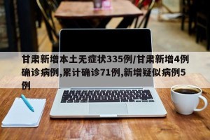 甘肃新增本土无症状335例/甘肃新增4例确诊病例,累计确诊71例,新增疑似病例5例