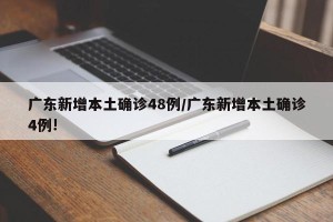 广东新增本土确诊48例/广东新增本土确诊4例!