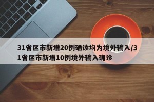 31省区市新增20例确诊均为境外输入/31省区市新增10例境外输入确诊