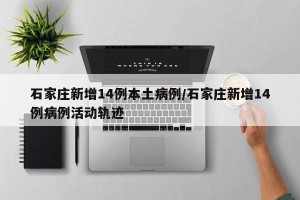 石家庄新增14例本土病例/石家庄新增14例病例活动轨迹