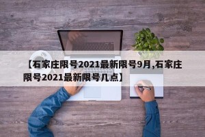 【石家庄限号2021最新限号9月,石家庄限号2021最新限号几点】