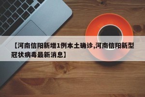 【河南信阳新增1例本土确诊,河南信阳新型冠状病毒最新消息】