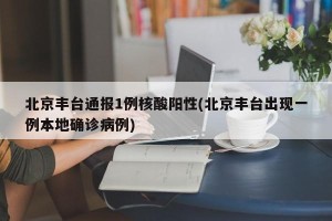 北京丰台通报1例核酸阳性(北京丰台出现一例本地确诊病例)