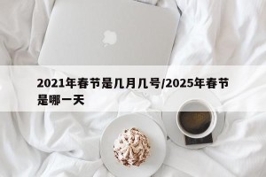 2021年春节是几月几号/2025年春节是哪一天