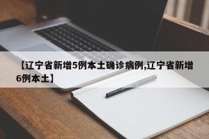 【辽宁省新增5例本土确诊病例,辽宁省新增6例本土】