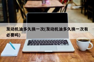 发动机油多久换一次(发动机油多久换一次有必要吗)