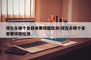 现在从哪个省回来要核酸检测/现在去哪个省需要核酸检测