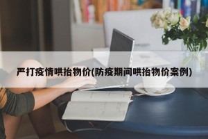 严打疫情哄抬物价(防疫期间哄抬物价案例)