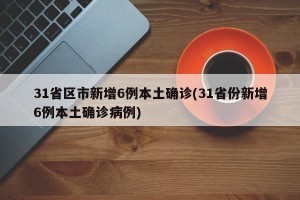 31省区市新增6例本土确诊(31省份新增6例本土确诊病例)