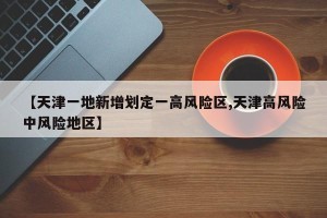 【天津一地新增划定一高风险区,天津高风险中风险地区】