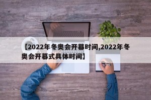 【2022年冬奥会开幕时间,2022年冬奥会开幕式具体时间】