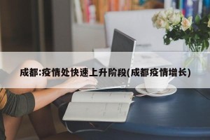 成都:疫情处快速上升阶段(成都疫情增长)