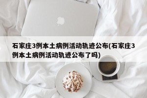 石家庄3例本土病例活动轨迹公布(石家庄3例本土病例活动轨迹公布了吗)