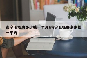 南宁毛坯房多少钱一个月/南宁毛坯房多少钱一平方