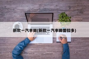 新款一汽丰田(新款一汽丰田普拉多)