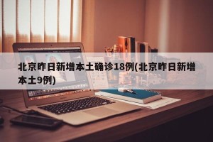北京昨日新增本土确诊18例(北京昨日新增本土9例)