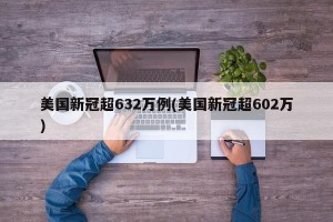 美国新冠超632万例(美国新冠超602万)