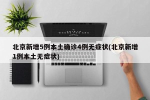 北京新增5例本土确诊4例无症状(北京新增1例本土无症状)