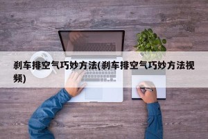 刹车排空气巧妙方法(刹车排空气巧妙方法视频)