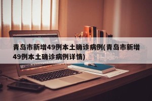 青岛市新增49例本土确诊病例(青岛市新增49例本土确诊病例详情)