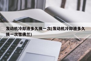 发动机冷却液多久换一次(发动机冷却液多久换一次雪佛兰)