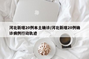 河北新增20例本土确诊/河北新增20例确诊病例行动轨迹