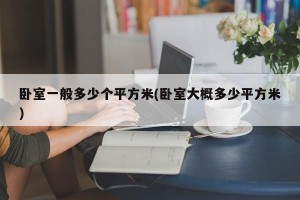 卧室一般多少个平方米(卧室大概多少平方米)