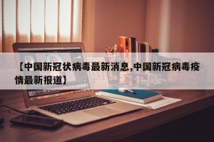 【中国新冠状病毒最新消息,中国新冠病毒疫情最新报道】