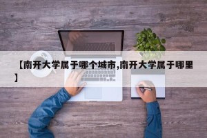 【南开大学属于哪个城市,南开大学属于哪里】