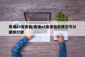 奥迪a3变速箱/奥迪a3变速箱故障您可以继续行驶