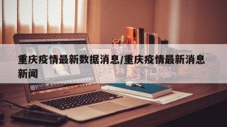 重庆疫情最新数据消息/重庆疫情最新消息 新闻
