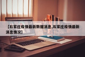【石家庄疫情最新数据消息,石家庄疫情最新消息情况】