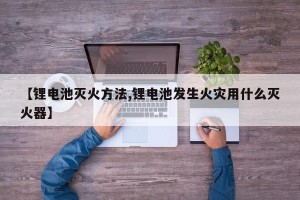 【锂电池灭火方法,锂电池发生火灾用什么灭火器】