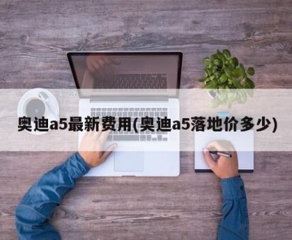 奥迪a5最新费用(奥迪a5落地价多少)