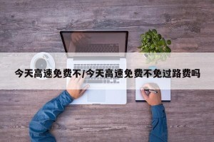 今天高速免费不/今天高速免费不免过路费吗