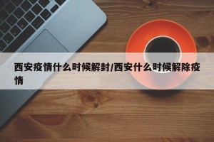 西安疫情什么时候解封/西安什么时候解除疫情