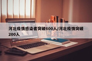 河北疫情感染者突破600人/河北疫情突破200人
