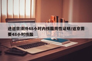 进返京须持48小时内核酸阴性证明/返京需要48小时核酸