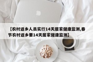 【农村返乡人员实行14天居家健康监测,春节农村返乡要14天居家健康监测】