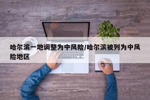 哈尔滨一地调整为中风险/哈尔滨被列为中风险地区
