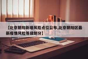 【北京朝阳新增风险点位公布,北京朝阳区最新疫情风险等级划分】