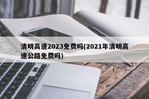 清明高速2023免费吗(2021年清明高速公路免费吗)