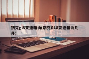 别克gl8变速箱油(别克GL8变速箱油几升)