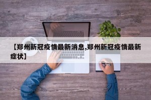 【郑州新冠疫情最新消息,郑州新冠疫情最新症状】