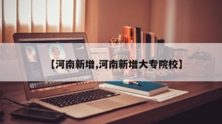 【河南新增,河南新增大专院校】