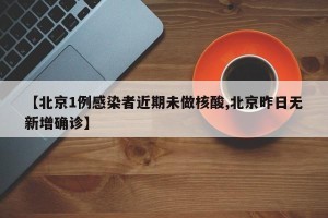【北京1例感染者近期未做核酸,北京昨日无新增确诊】