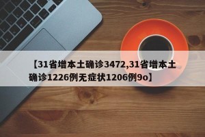 【31省增本土确诊3472,31省增本土确诊1226例无症状1206例9o】