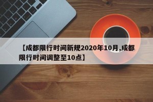 【成都限行时间新规2020年10月,成都限行时间调整至10点】