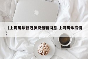 【上海确诊新冠肺炎最新消息,上海确诊疫情】